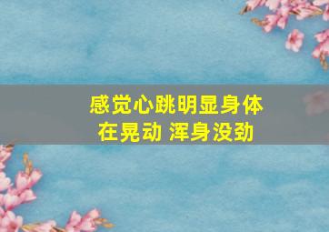 感觉心跳明显身体在晃动 浑身没劲